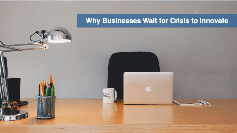 Why Businesses Wait for Crisis to Innovate